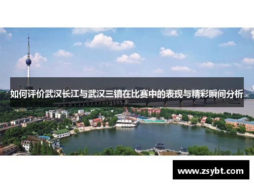 如何评价武汉长江与武汉三镇在比赛中的表现与精彩瞬间分析 如何评价武汉长江与武汉三镇在比赛中的表现与精彩瞬间分析