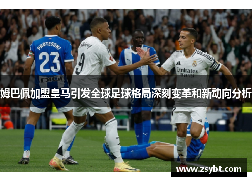姆巴佩加盟皇马引发全球足球格局深刻变革和新动向分析