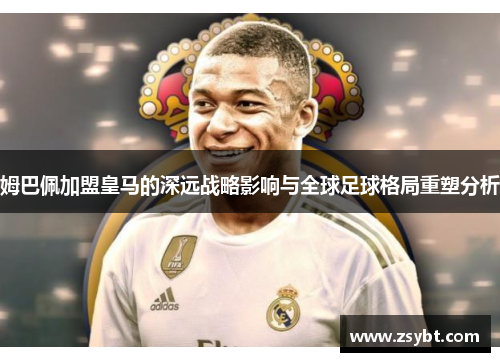 姆巴佩加盟皇马的深远战略影响与全球足球格局重塑分析