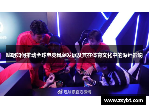 姚明如何推动全球电竞风潮发展及其在体育文化中的深远影响