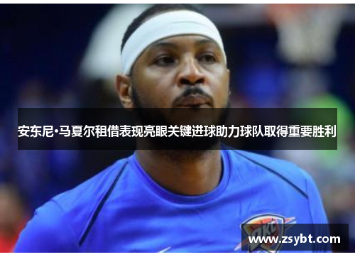 安东尼·马夏尔租借表现亮眼关键进球助力球队取得重要胜利