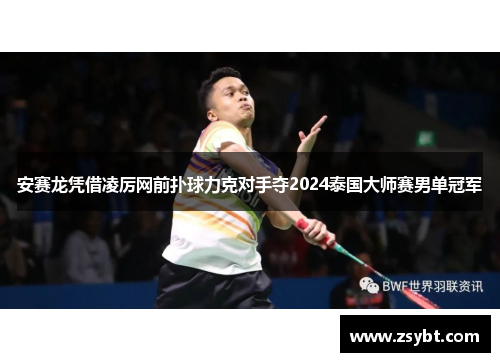 安赛龙凭借凌厉网前扑球力克对手夺2024泰国大师赛男单冠军