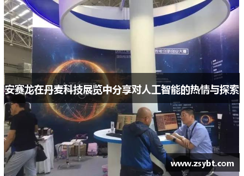 安赛龙在丹麦科技展览中分享对人工智能的热情与探索