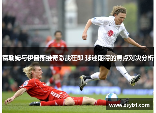 富勒姆与伊普斯维奇激战在即 球迷期待的焦点对决分析