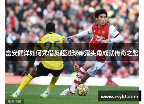 富安健洋如何凭借英超进球崭露头角成就传奇之路