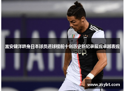 富安健洋跻身日本球员进球榜前十创历史新纪录展现卓越表现