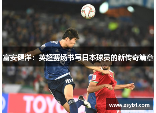 富安健洋：英超赛场书写日本球员的新传奇篇章