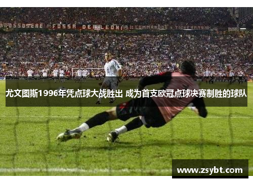 尤文图斯1996年凭点球大战胜出 成为首支欧冠点球决赛制胜的球队