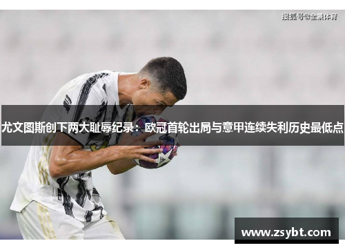 尤文图斯创下两大耻辱纪录：欧冠首轮出局与意甲连续失利历史最低点