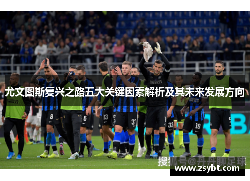 尤文图斯复兴之路五大关键因素解析及其未来发展方向