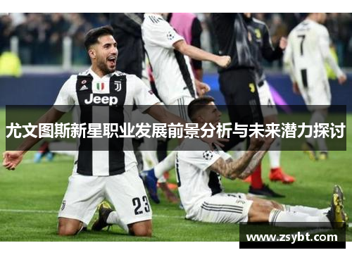 尤文图斯新星职业发展前景分析与未来潜力探讨