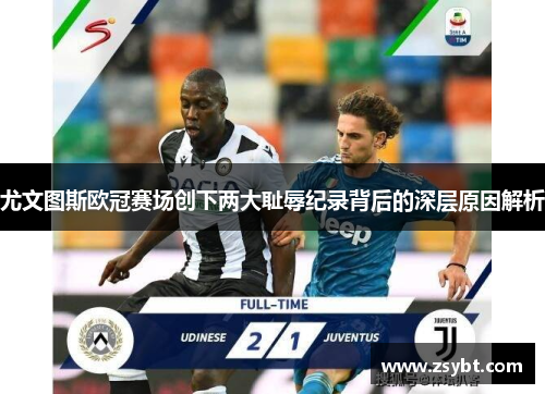 尤文图斯欧冠赛场创下两大耻辱纪录背后的深层原因解析