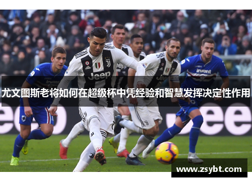 尤文图斯老将如何在超级杯中凭经验和智慧发挥决定性作用