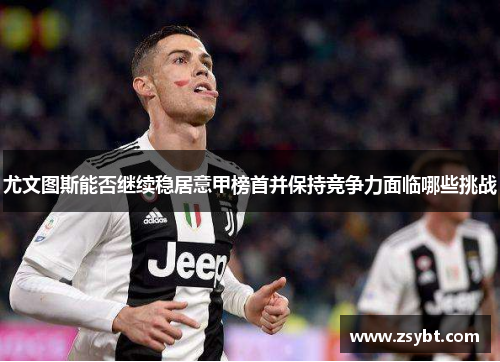 尤文图斯能否继续稳居意甲榜首并保持竞争力面临哪些挑战