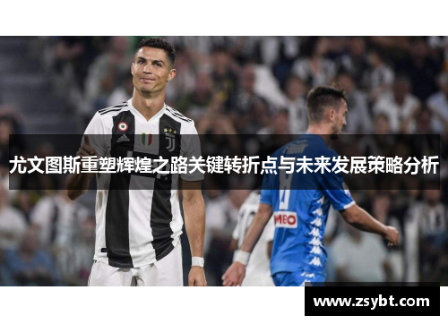 尤文图斯重塑辉煌之路关键转折点与未来发展策略分析