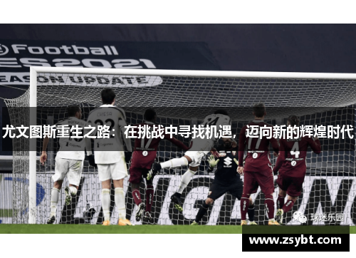 尤文图斯重生之路:在挑战中寻找机遇,迈向新的辉煌时代 尤文图斯重生之路:在挑战中寻找机遇,迈向新的辉煌时代