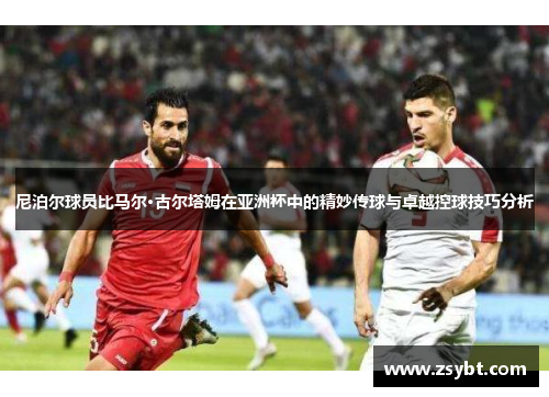 尼泊尔球员比马尔·古尔塔姆在亚洲杯中的精妙传球与卓越控球技巧分析 尼泊尔球员比马尔·古尔塔姆在亚洲杯中的精妙传球与卓越控球技巧分析