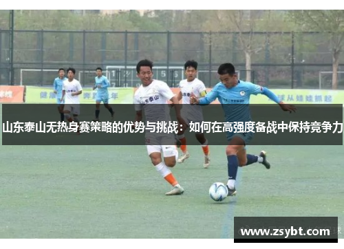 山东泰山无热身赛策略的优势与挑战:如何在高强度备战中保持竞争力 山东泰山无热身赛策略的优势与挑战:如何在高强度备战中保持竞争力