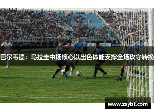 巴尔韦德:乌拉圭中场核心以出色体能支撑全场攻守转换 巴尔韦德:乌拉圭中场核心以出色体能支撑全场攻守转换