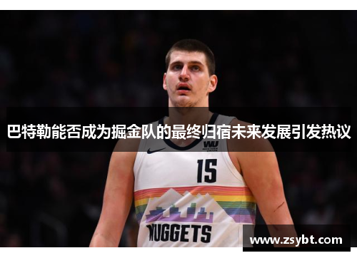 巴特勒能否成为掘金队的最终归宿未来发展引发热议 巴特勒能否成为掘金队的最终归宿未来发展引发热议